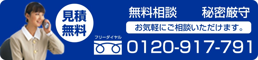 秘密厳守　相談無料　見積無料 フリーダイヤル：0120-917-791