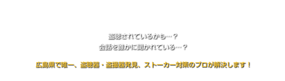 盗聴されているかも…？会話を誰かに聞かれている…？広島県で唯一、盗聴器・盗撮器発見、ストーカー対策のプロが解決します！